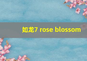 如龙7 rose blossom